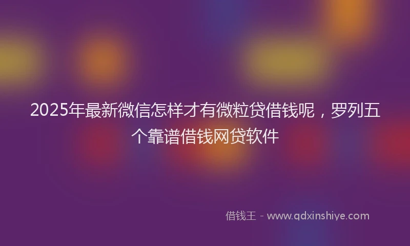 2025年最新微信怎样才有微粒贷借钱呢，罗列五个靠谱借钱网贷软件