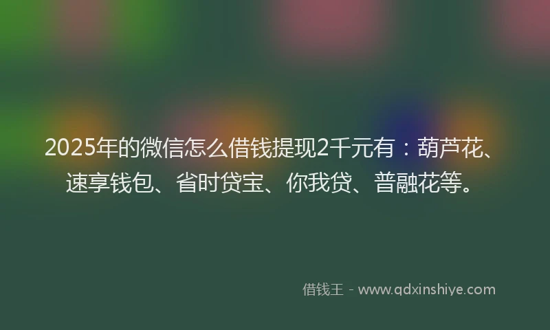 2025年的微信怎么借钱提现2千元有：葫芦花、速享钱包、省时贷宝、你我贷、普融花等。