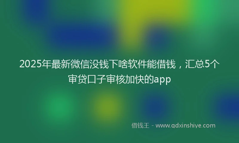 2025年最新微信没钱下啥软件能借钱，汇总5个审贷口子审核加快的app