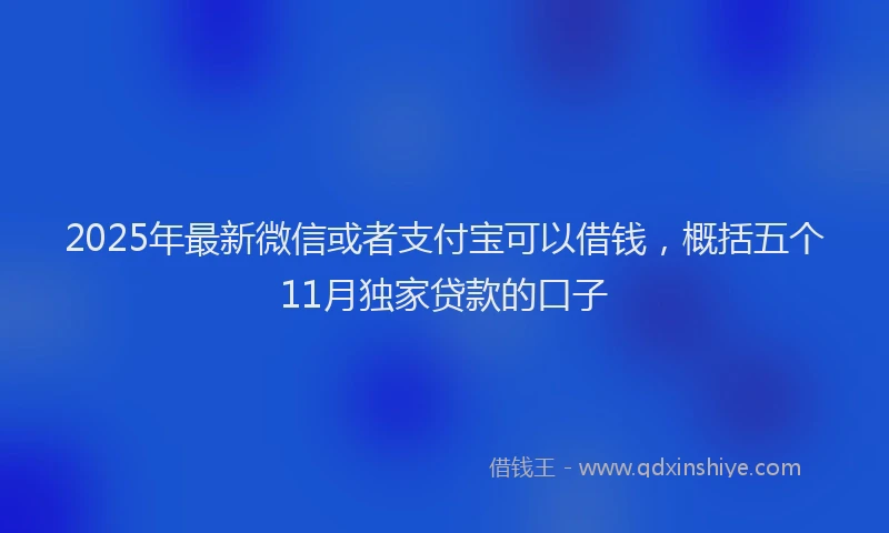 2025年最新微信或者支付宝可以借钱，概括五个11月独家贷款的口子