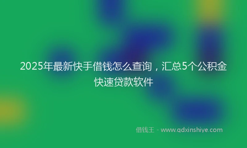2025年最新快手借钱怎么查询，汇总5个公积金快速贷款软件
