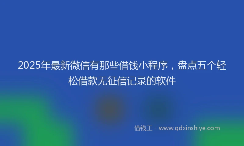 2025年最新微信有那些借钱小程序，盘点五个轻松借款无征信记录的软件