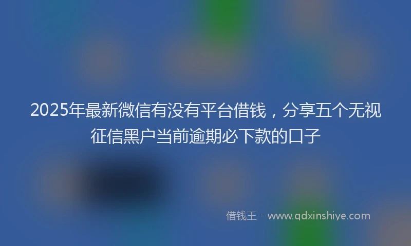 2025年最新微信有没有平台借钱，分享五个无视征信黑户当前逾期必下款的口子