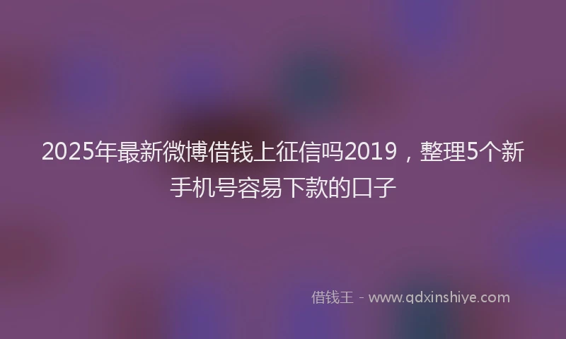 2025年最新微博借钱上征信吗2019，整理5个新手机号容易下款的口子
