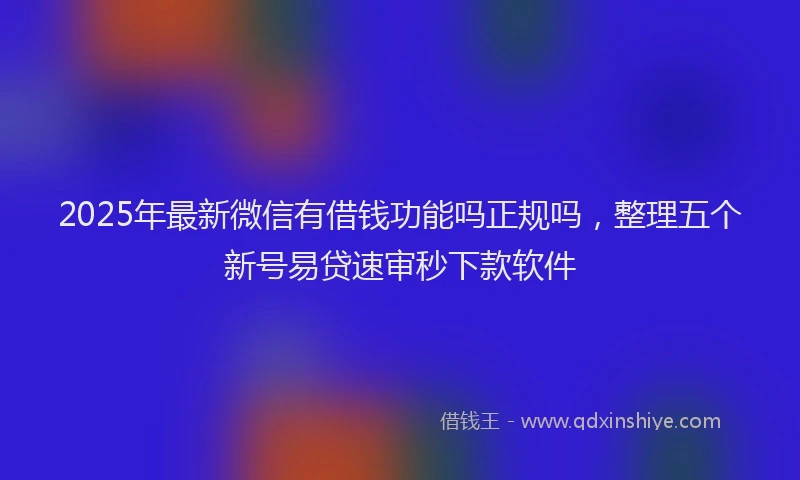 2025年最新微信有借钱功能吗正规吗，整理五个新号易贷速审秒下款软件