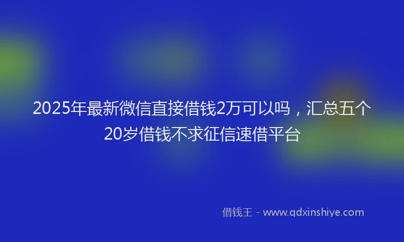 2025年最新微信直接借钱2万可以吗，汇总五个20岁借钱不求征信速借平台