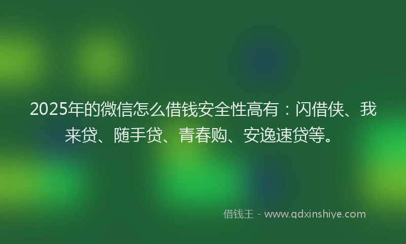 2025年的微信怎么借钱安全性高有：闪借侠、我来贷、随手贷、青春购、安逸速贷等。