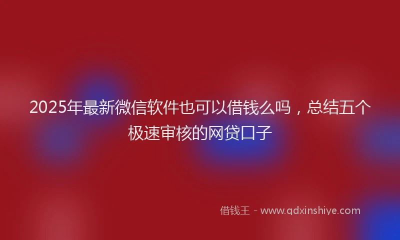 2025年最新微信软件也可以借钱么吗，总结五个极速审核的网贷口子