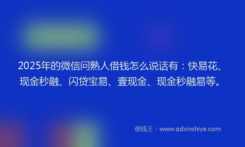 2025年的微信问熟人借钱怎么说话有:快易花、现金秒融、闪贷宝易、壹现金、现金秒融易等。
