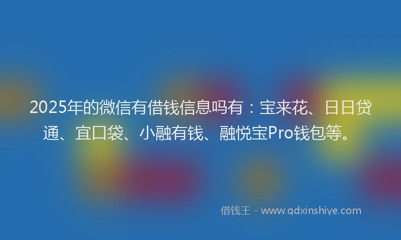 2025年的微信有借钱信息吗有：宝来花、日日贷通、宜口袋、小融有钱、融悦宝Pro钱包等。