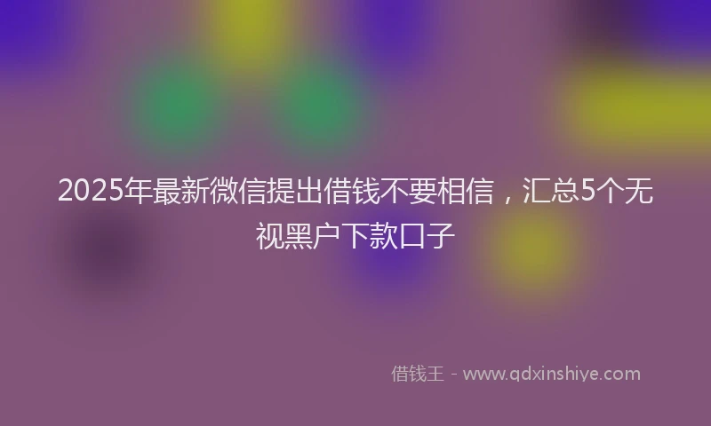 2025年最新微信提出借钱不要相信，汇总5个无视黑户下款口子