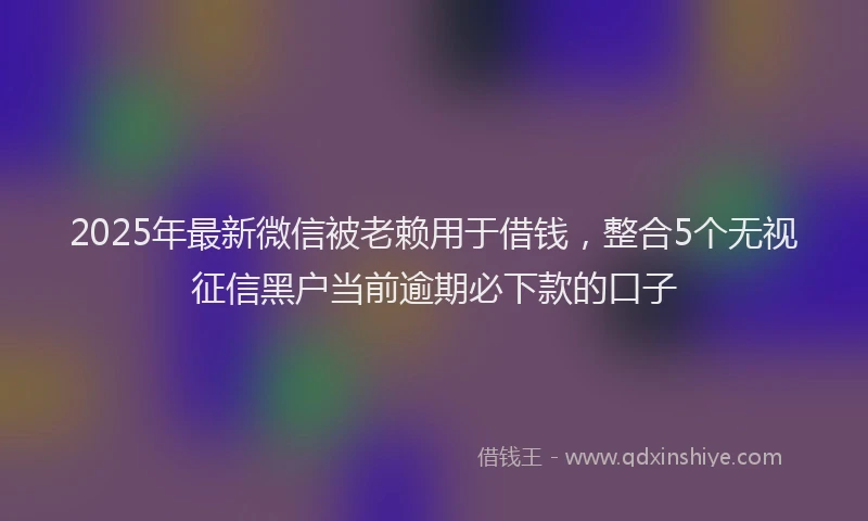2025年最新微信被老赖用于借钱，整合5个无视征信黑户当前逾期必下款的口子