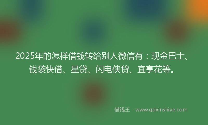 2025年的怎样借钱转给别人微信有：现金巴士、钱袋快借、星贷、闪电侠贷、宜享花等。