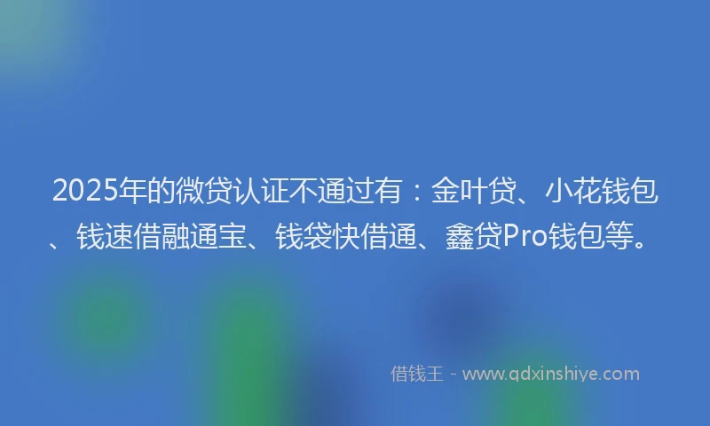 2025年的微贷认证不通过有：金叶贷、小花钱包、钱速借融通宝、钱袋快借通、鑫贷Pro钱包等。