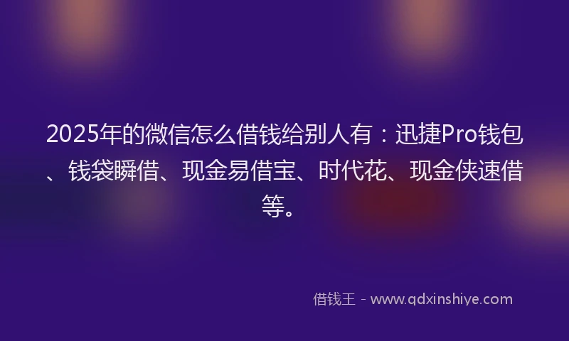 2025年的微信怎么借钱给别人有：迅捷Pro钱包、钱袋瞬借、现金易借宝、时代花、现金侠速借等。