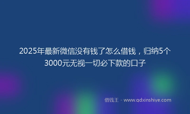 2025年最新微信没有钱了怎么借钱，归纳5个3000元无视一切必下款的口子