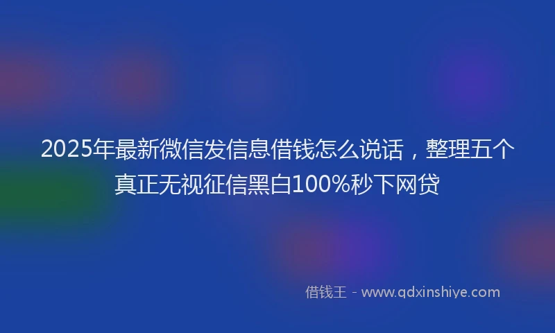 2025年最新微信发信息借钱怎么说话，整理五个真正无视征信黑白100%秒下网贷