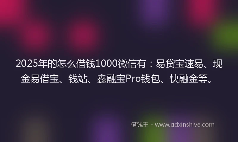 2025年的怎么借钱1000微信有：易贷宝速易、现金易借宝、钱站、鑫融宝Pro钱包、快融金等。
