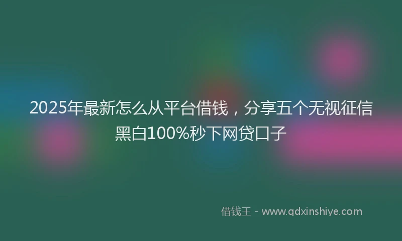2025年最新怎么从平台借钱，分享五个无视征信黑白100%秒下网贷口子