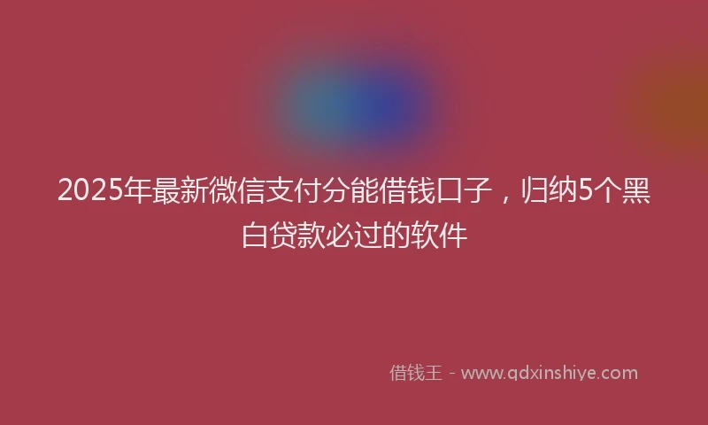 2025年最新微信支付分能借钱口子，归纳5个黑白贷款必过的软件