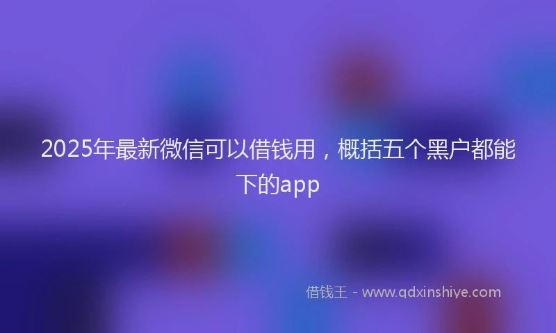 2025年最新微信可以借钱用，概括五个黑户都能下的app