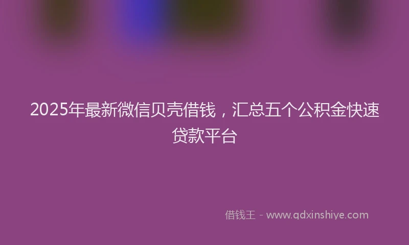 2025年最新微信贝壳借钱，汇总五个公积金快速贷款平台