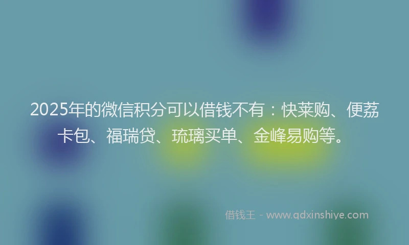 2025年的微信积分可以借钱不有：快莱购、便荔卡包、福瑞贷、琉璃买单、金峰易购等。