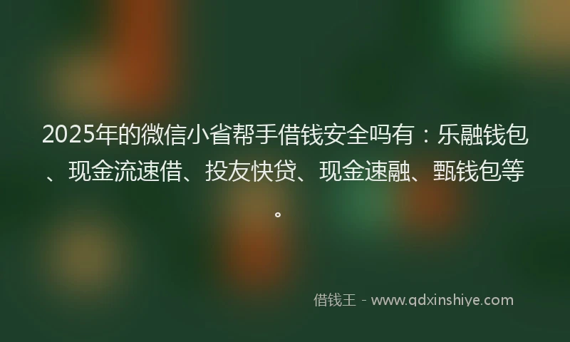 2025年的微信小省帮手借钱安全吗有：乐融钱包、现金流速借、投友快贷、现金速融、甄钱包等。