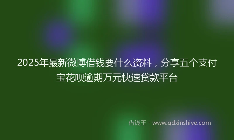 2025年最新微博借钱要什么资料，分享五个支付宝花呗逾期万元快速贷款平台