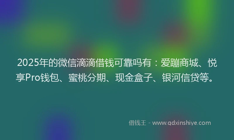 2025年的微信滴滴借钱可靠吗有：爱蹦商城、悦享Pro钱包、蜜桃分期、现金盒子、银河信贷等。