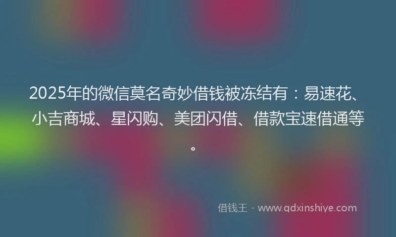 2025年的微信莫名奇妙借钱被冻结有：易速花、小吉商城、星闪购、美团闪借、借款宝速借通等。