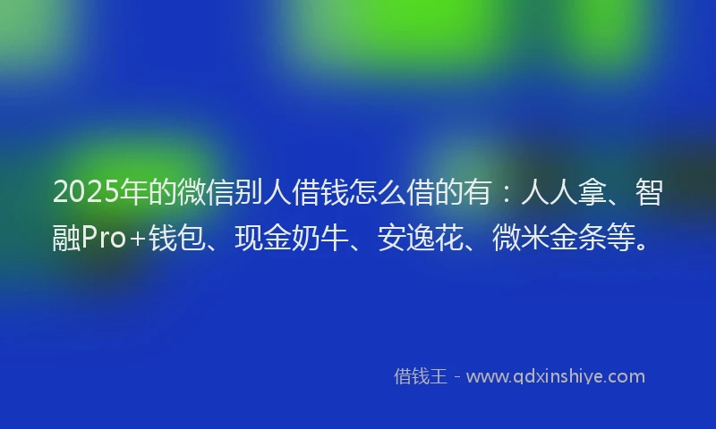 2025年的微信别人借钱怎么借的有：人人拿、智融Pro+钱包、现金奶牛、安逸花、微米金条等。