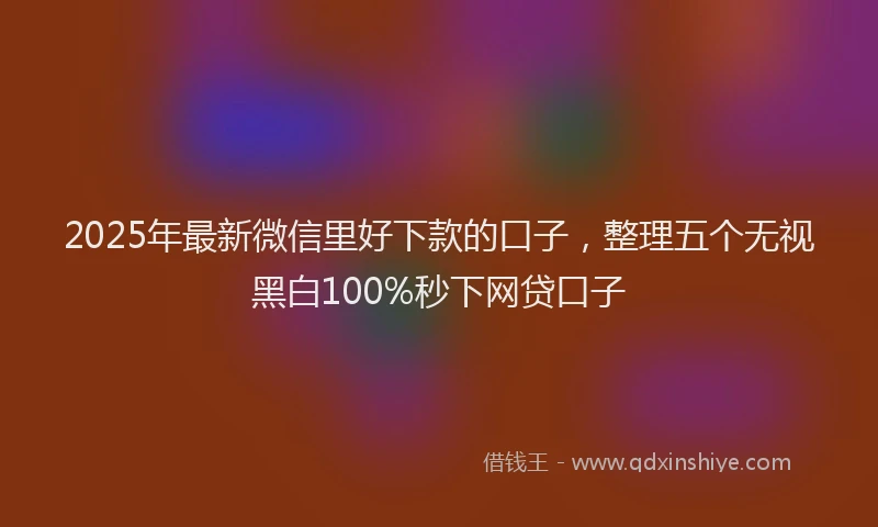 2025年最新微信里好下款的口子，整理五个无视黑白100%秒下网贷口子
