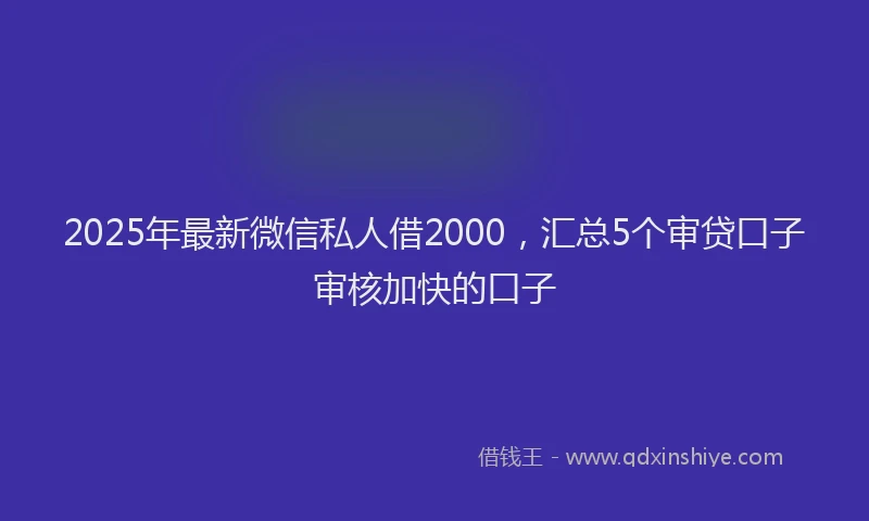 2025年最新微信私人借2000，汇总5个审贷口子审核加快的口子