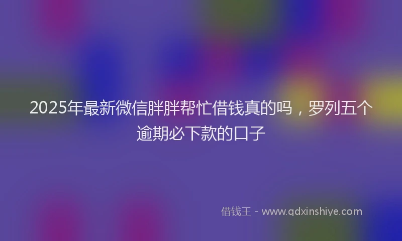 2025年最新微信胖胖帮忙借钱真的吗，罗列五个逾期必下款的口子