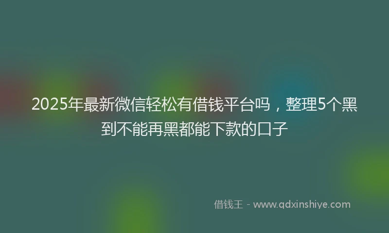2025年最新微信轻松有借钱平台吗，整理5个黑到不能再黑都能下款的口子