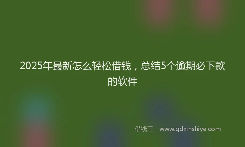 2025年最新怎么轻松借钱，总结5个逾期必下款的软件