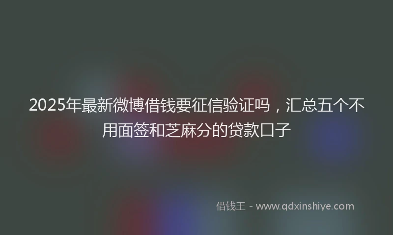 2025年最新微博借钱要征信验证吗，汇总五个不用面签和芝麻分的贷款口子