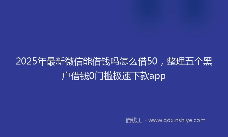 2025年最新微信能借钱吗怎么借50，整理五个黑户借钱0门槛极速下款app