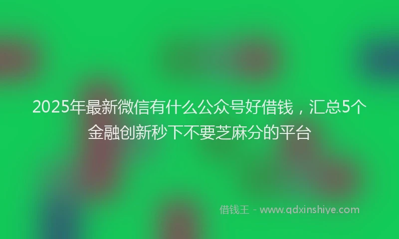 2025年最新微信有什么公众号好借钱，汇总5个金融创新秒下不要芝麻分的平台