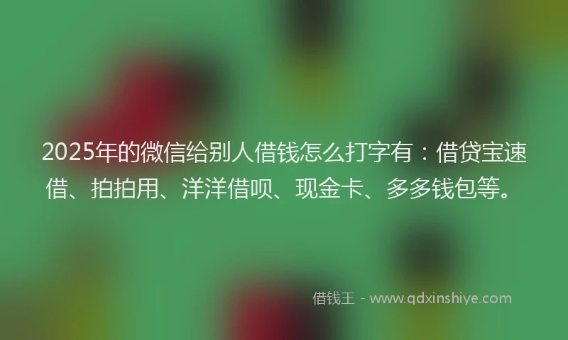 2025年的微信给别人借钱怎么打字有：借贷宝速借、拍拍用、洋洋借呗、现金卡、多多钱包等。