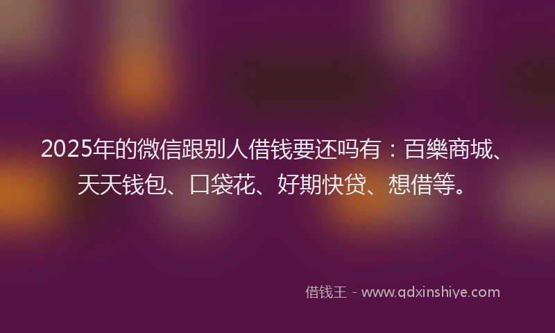2025年的微信跟别人借钱要还吗有：百樂商城、天天钱包、口袋花、好期快贷、想借等。