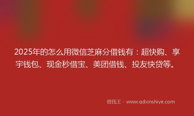 2025年的怎么用微信芝麻分借钱有：超快购、享宇钱包、现金秒借宝、美团借钱、投友快贷等。