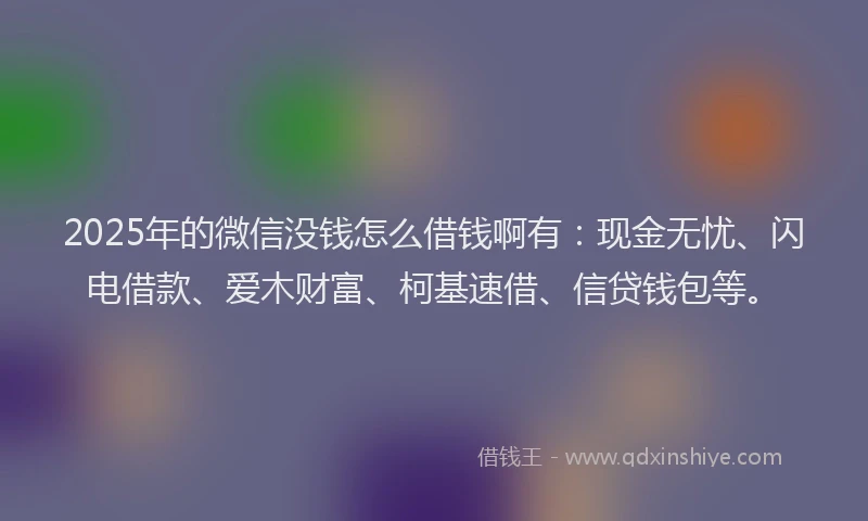 2025年的微信没钱怎么借钱啊有：现金无忧、闪电借款、爱木财富、柯基速借、信贷钱包等。
