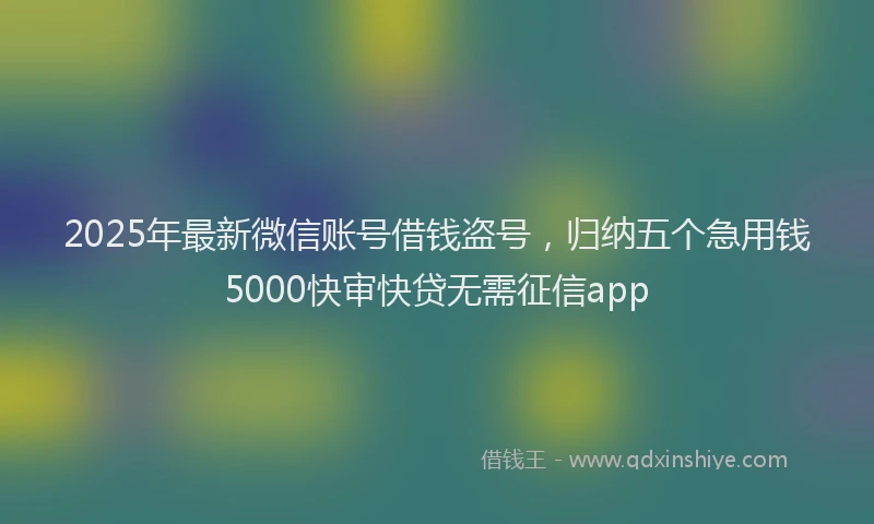 2025年最新微信账号借钱盗号，归纳五个急用钱5000快审快贷无需征信app