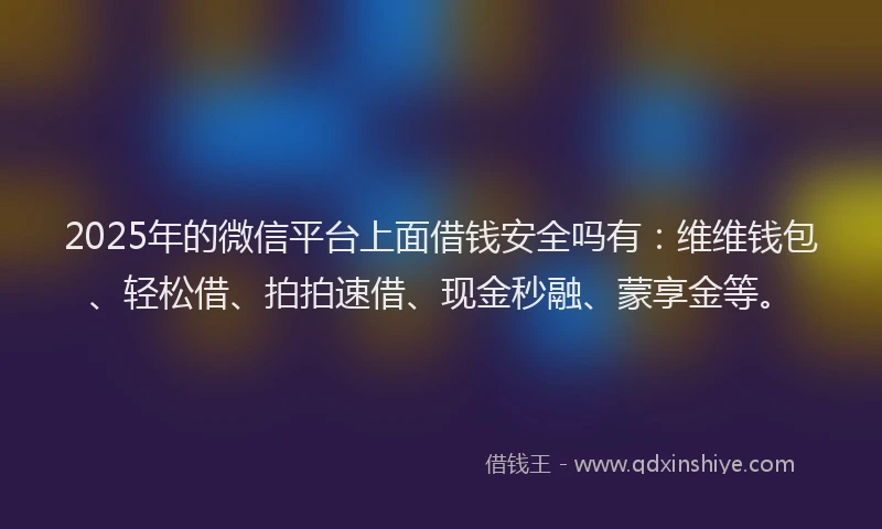 2025年的微信平台上面借钱安全吗有：维维钱包、轻松借、拍拍速借、现金秒融、蒙享金等。