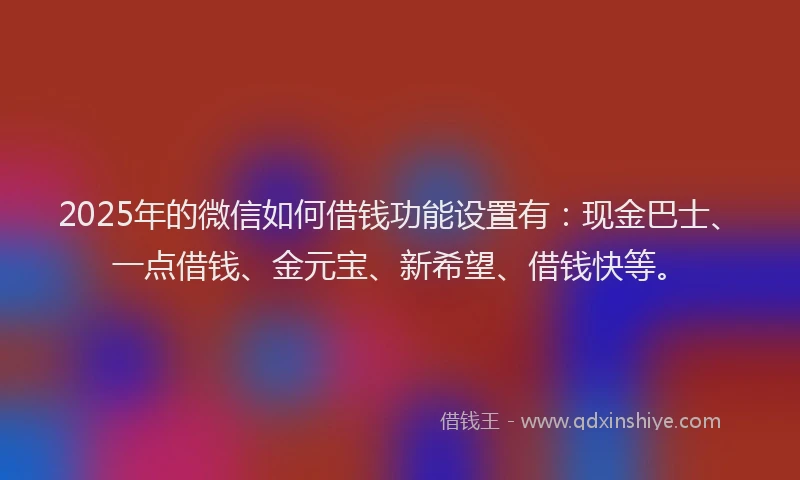 2025年的微信如何借钱功能设置有：现金巴士、一点借钱、金元宝、新希望、借钱快等。