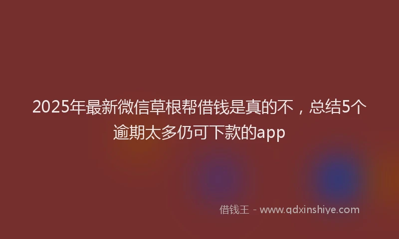 2025年最新微信草根帮借钱是真的不，总结5个逾期太多仍可下款的app