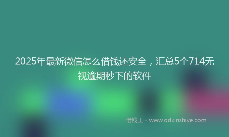 2025年最新微信怎么借钱还安全，汇总5个714无视逾期秒下的软件