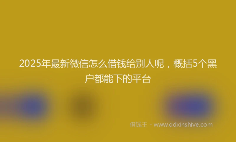 2025年最新微信怎么借钱给别人呢，概括5个黑户都能下的平台